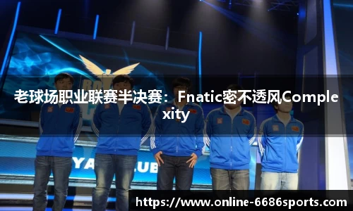 老球场职业联赛半决赛：Fnatic密不透风Complexity