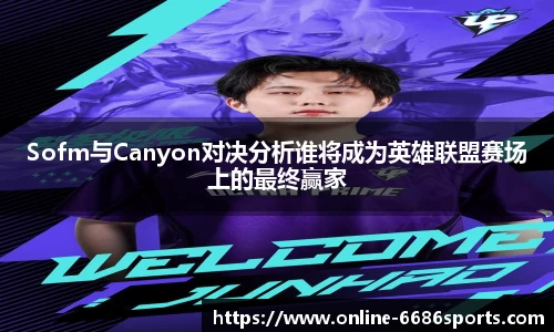 Sofm与Canyon对决分析谁将成为英雄联盟赛场上的最终赢家