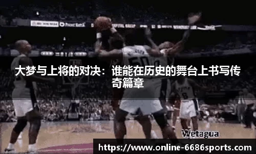 大梦与上将的对决：谁能在历史的舞台上书写传奇篇章