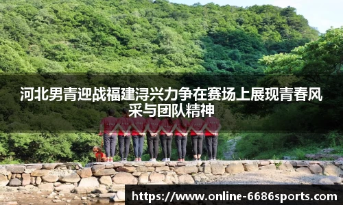 河北男青迎战福建浔兴力争在赛场上展现青春风采与团队精神