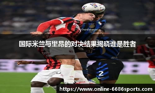 国际米兰与里昂的对决结果揭晓谁是胜者